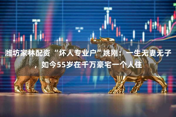 潍坊家林配资 “坏人专业户”姚刚：一生无妻无子，如今55岁在千万豪宅一个人住