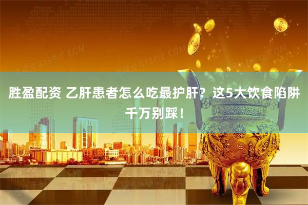胜盈配资 乙肝患者怎么吃最护肝？这5大饮食陷阱千万别踩！
