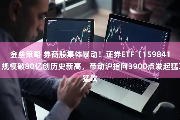 金垒策略 券商股集体暴动！证券ETF（159841）规模破80亿创历史新高，带动沪指向3900点发起猛攻