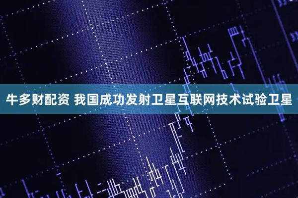 牛多财配资 我国成功发射卫星互联网技术试验卫星