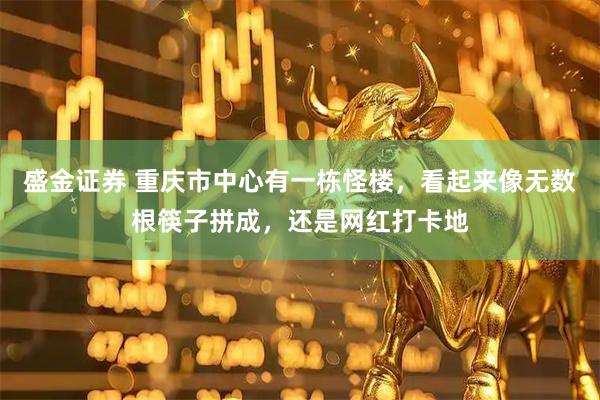 盛金证券 重庆市中心有一栋怪楼，看起来像无数根筷子拼成，还是网红打卡地
