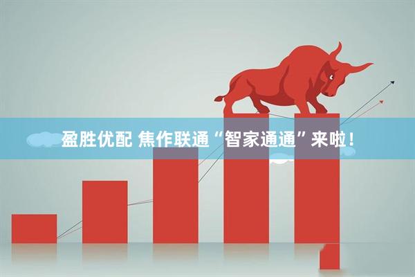 盈胜优配 焦作联通“智家通通”来啦！