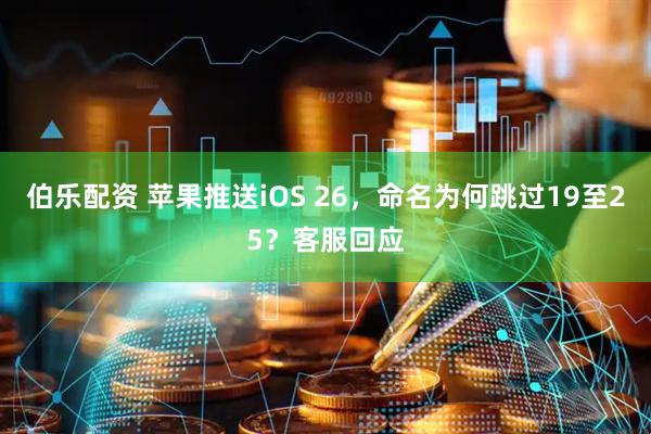 伯乐配资 苹果推送iOS 26，命名为何跳过19至25？客服回应