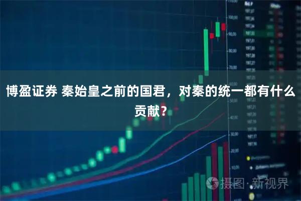 博盈证券 秦始皇之前的国君，对秦的统一都有什么贡献？