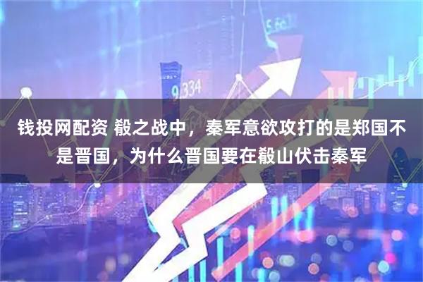 钱投网配资 殽之战中，秦军意欲攻打的是郑国不是晋国，为什么晋国要在殽山伏击秦军