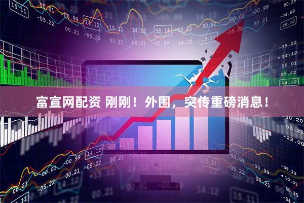 富宣网配资 刚刚！外围，突传重磅消息！