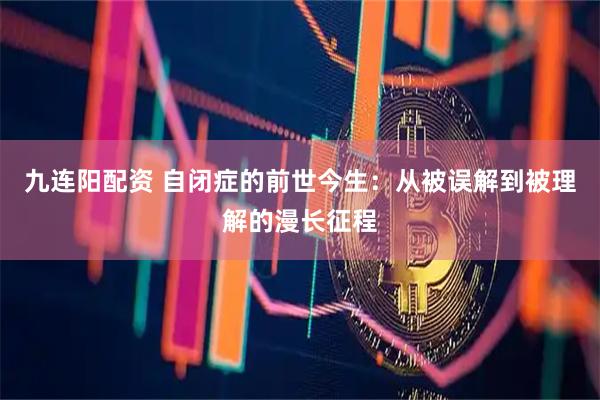九连阳配资 自闭症的前世今生：从被误解到被理解的漫长征程