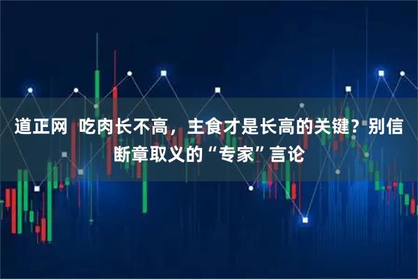 道正网  吃肉长不高，主食才是长高的关键？别信断章取义的“专家”言论