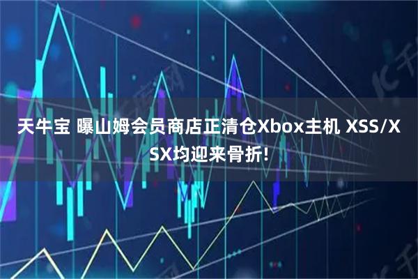天牛宝 曝山姆会员商店正清仓Xbox主机 XSS/XSX均迎来骨折!