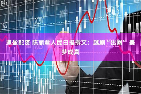 速盈配资 陈丽君人民日报撰文：越剧“出圈” 美梦成真