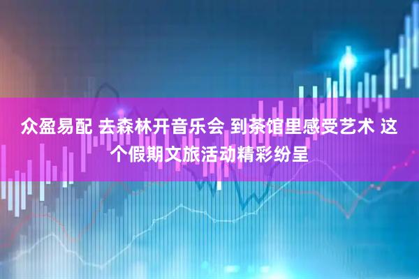 众盈易配 去森林开音乐会 到茶馆里感受艺术 这个假期文旅活动精彩纷呈