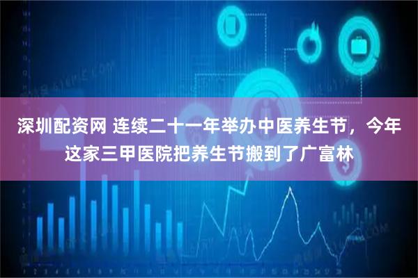 深圳配资网 连续二十一年举办中医养生节，今年这家三甲医院把养生节搬到了广富林
