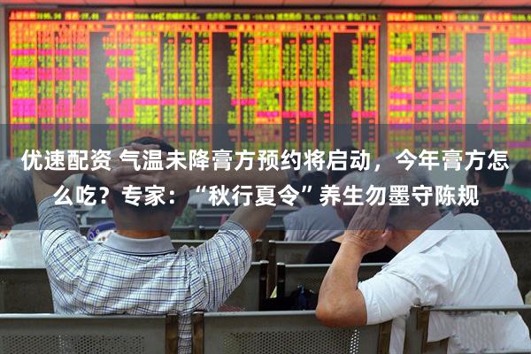 优速配资 气温未降膏方预约将启动，今年膏方怎么吃？专家：“秋行夏令”养生勿墨守陈规