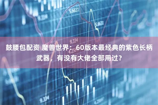 鼓腰包配资 魔兽世界：60版本最经典的紫色长柄武器，有没有大佬全部用过？