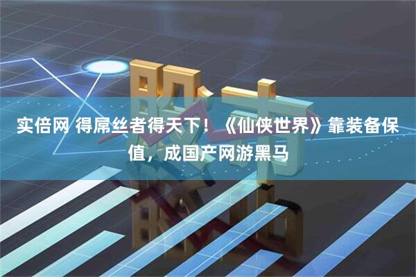 实倍网 得屌丝者得天下！《仙侠世界》靠装备保值，成国产网游黑马