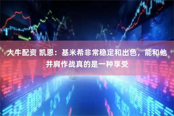 大牛配资 凯恩：基米希非常稳定和出色，能和他并肩作战真的是一种享受