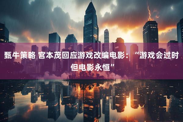 甄牛策略 宫本茂回应游戏改编电影：“游戏会过时 但电影永恒”