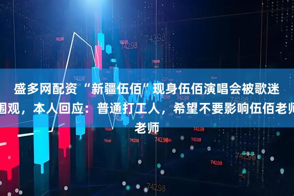 盛多网配资 “新疆伍佰”现身伍佰演唱会被歌迷围观，本人回应：普通打工人，希望不要影响伍佰老师