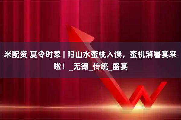 米配资 夏令时菜 | 阳山水蜜桃入馔，蜜桃消暑宴来啦！_无锡_传统_盛宴