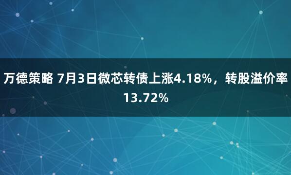万德策略 7月3日微芯转债上涨4.18%,转股溢价率13.72%