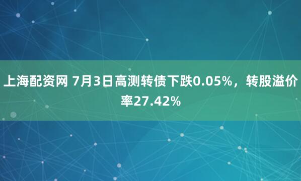 上海配资网 7月3日高测转债下跌0.05%,转股溢价率27.42%