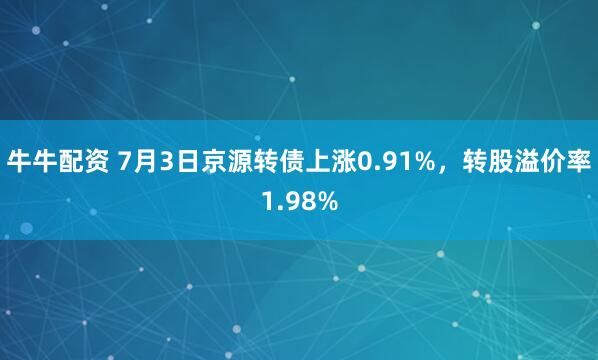 牛牛配资 7月3日京源转债上涨0.91%,转股溢价率1.98%