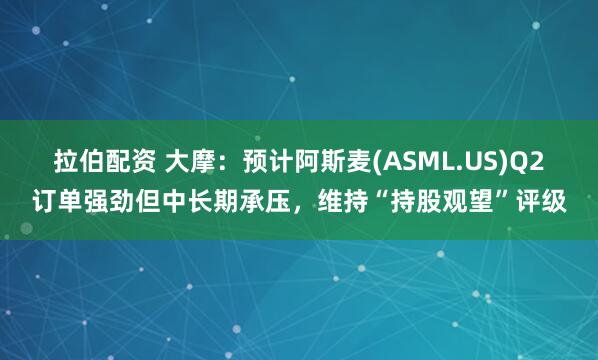 拉伯配资 大摩:预计阿斯麦(ASML.US)Q2订单强劲但中长期承压,维持“持股观望”评级