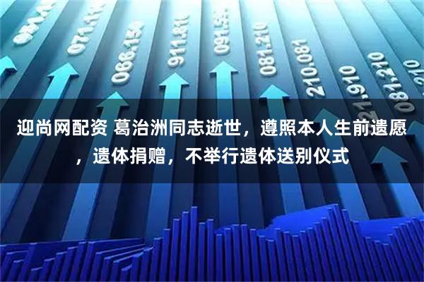 迎尚网配资 葛治洲同志逝世,遵照本人生前遗愿,遗体捐赠,不举行遗体送别仪式