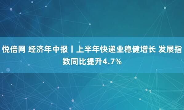 悦倍网 经济年中报丨上半年快递业稳健增长 发展指数同比提升4.7%