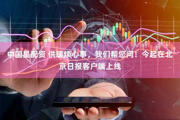中国星配资 供暖烦心事,我们帮您问!今起在北京日报客户端上线