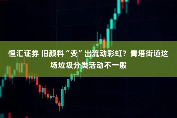 恒汇证券 旧颜料“变”出流动彩虹?青塔街道这场垃圾分类活动不一般