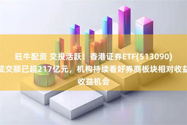 旺牛配资 交投活跃!香港证券ETF(513090)盘中成交额已超217亿元,机构持续看好券商板块相对收益机会