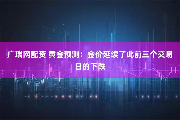 广瑞网配资 黄金预测：金价延续了此前三个交易日的下跌