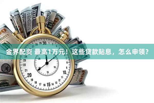 金界配资 最高1万元!这些贷款贴息,怎么申领?