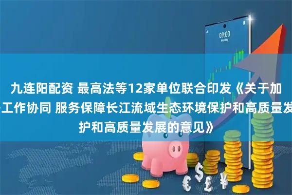 九连阳配资 最高法等12家单位联合印发《关于加强执法司法工作协同 服务保障长江流域生态环境保护和高质量发展的意见》