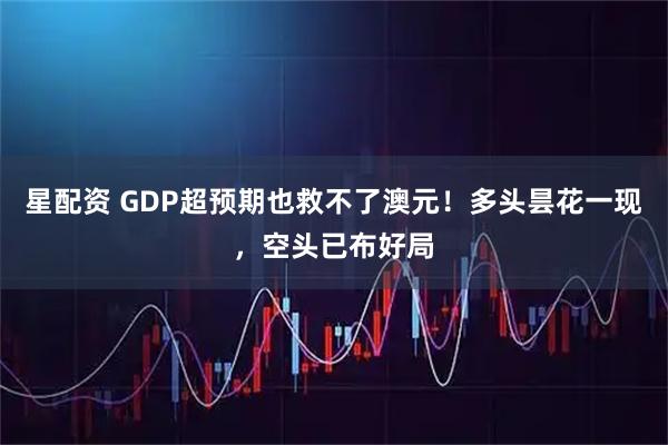 星配资 GDP超预期也救不了澳元！多头昙花一现，空头已布好局