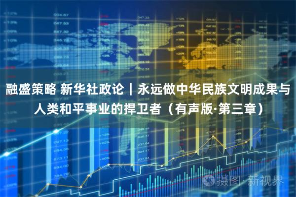 融盛策略 新华社政论｜永远做中华民族文明成果与人类和平事业的捍卫者（有声版·第三章）