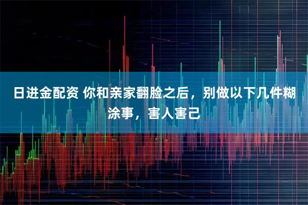 日进金配资 你和亲家翻脸之后，别做以下几件糊涂事，害人害己