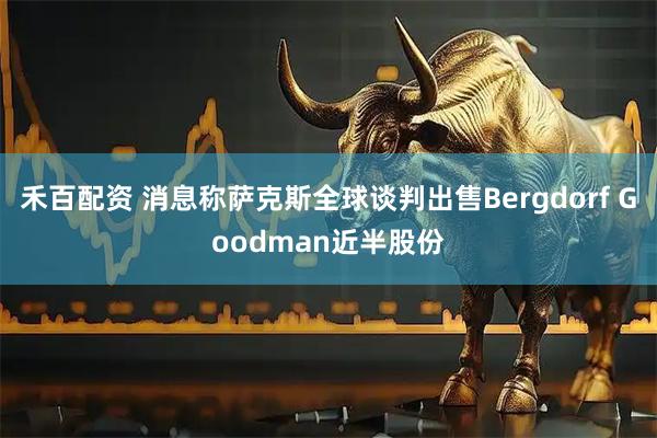禾百配资 消息称萨克斯全球谈判出售Bergdorf Goodman近半股份