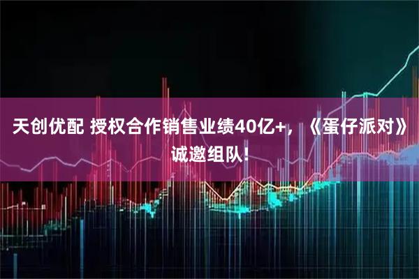 天创优配 授权合作销售业绩40亿+,《蛋仔派对》诚邀组队!
