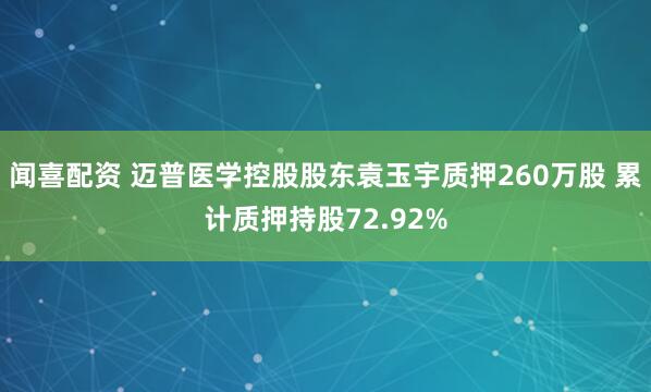 闻喜配资 迈普医学控股股东袁玉宇质押260万股 累计质押持股72.92%