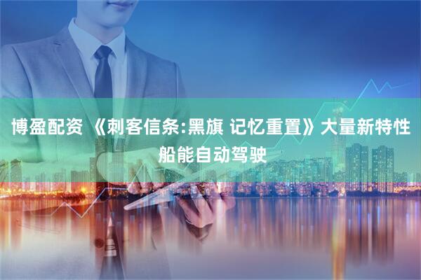 博盈配资 《刺客信条:黑旗 记忆重置》大量新特性 船能自动驾驶