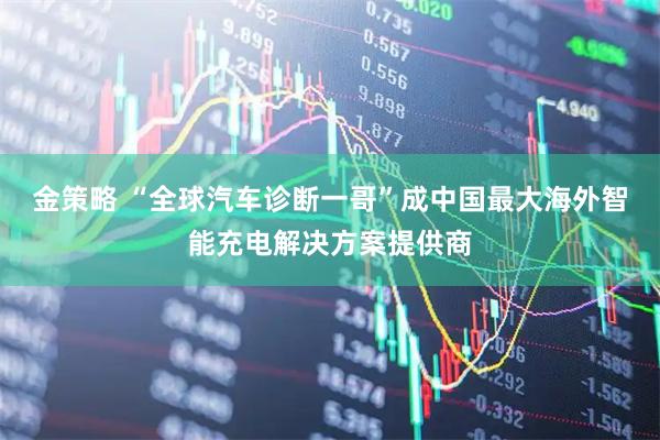 金策略 “全球汽车诊断一哥”成中国最大海外智能充电解决方案提供商