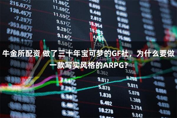牛金所配资 做了三十年宝可梦的GF社，为什么要做一款写实风格的ARPG？
