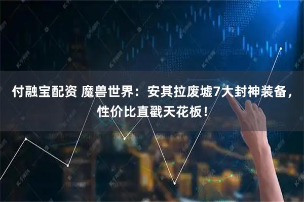 付融宝配资 魔兽世界:安其拉废墟7大封神装备,性价比直戳天花板!